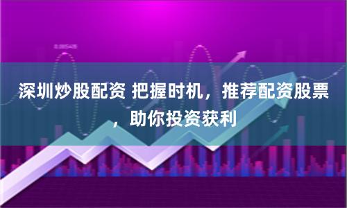 深圳炒股配资 把握时机，推荐配资股票，助你投资获利