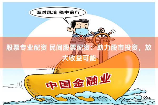 股票专业配资 民间股票配资：助力股市投资，放大收益可能