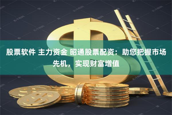 股票软件 主力资金 昭通股票配资：助您把握市场先机，实现财富增值