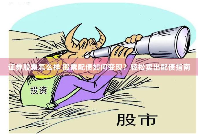 证券股票怎么样 股票配债如何变现？轻松卖出配债指南