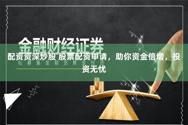 配资资深炒股 股票配资申请，助你资金倍增，投资无忧