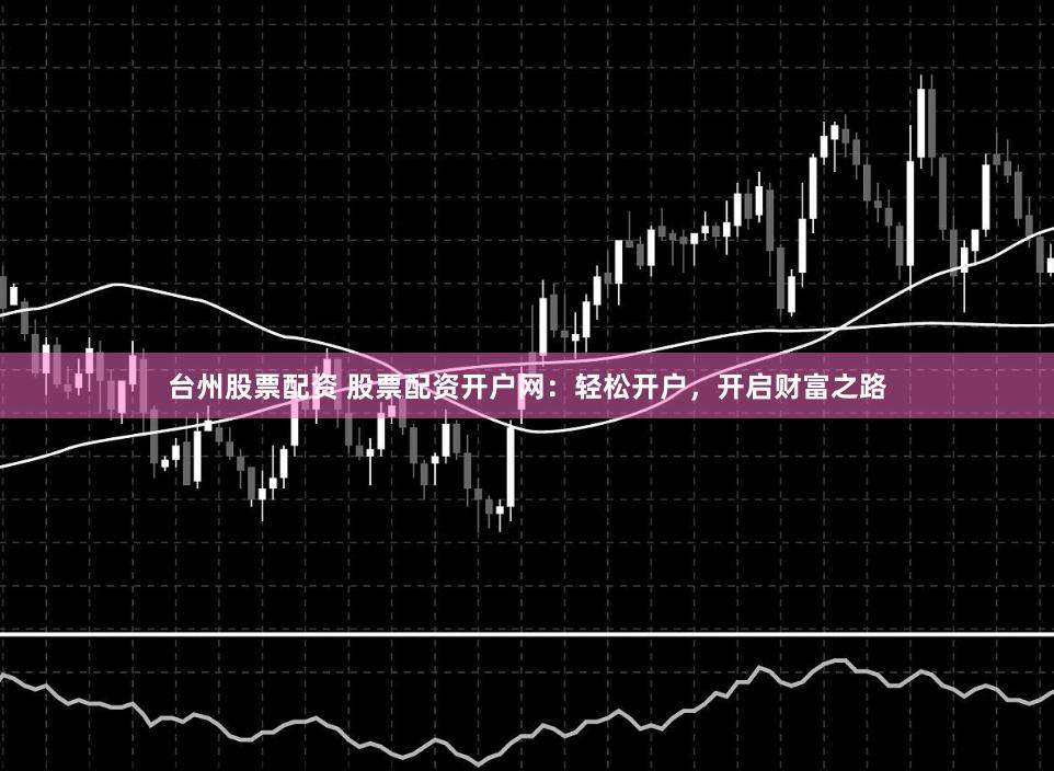 台州股票配资 股票配资开户网：轻松开户，开启财富之路