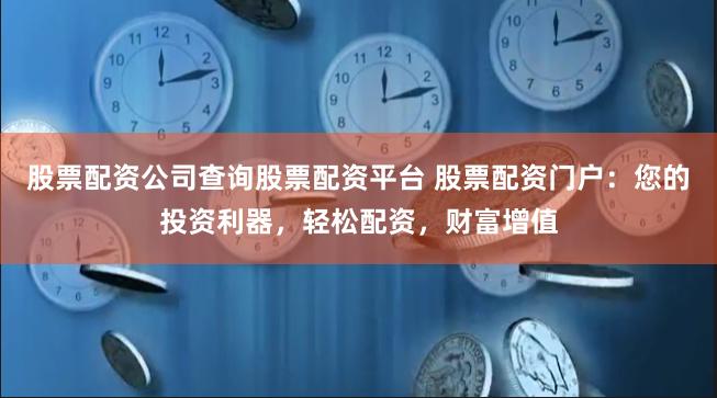 股票配资公司查询股票配资平台 股票配资门户：您的投资利器，轻松配资，财富增值