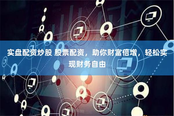 实盘配资炒股 股票配资，助你财富倍增，轻松实现财务自由