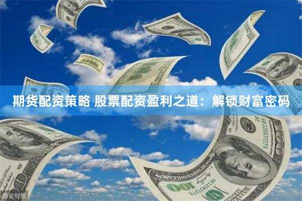 期货配资策略 股票配资盈利之道：解锁财富密码