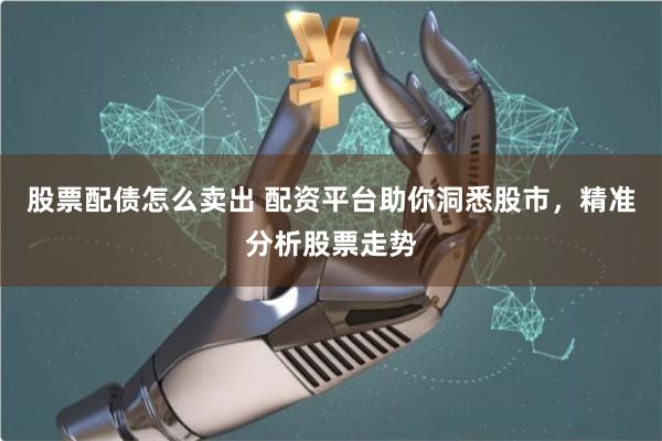 股票配债怎么卖出 配资平台助你洞悉股市，精准分析股票走势