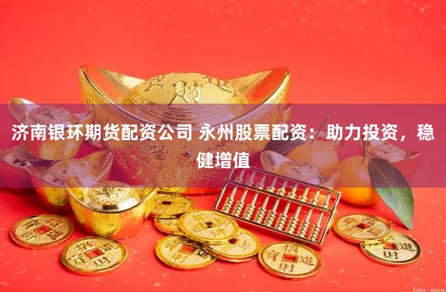 济南银环期货配资公司 永州股票配资：助力投资，稳健增值