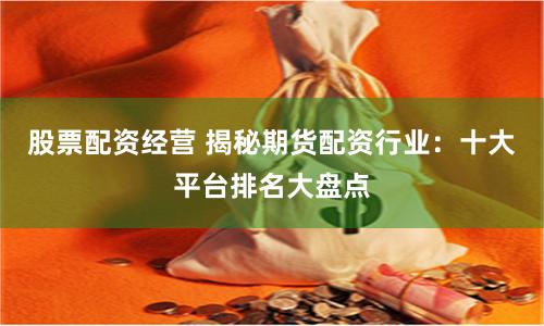 股票配资经营 揭秘期货配资行业：十大平台排名大盘点