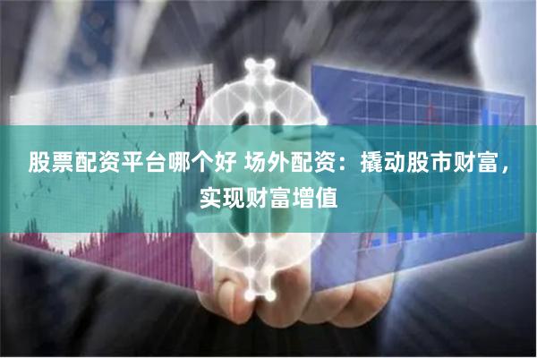 股票配资平台哪个好 场外配资：撬动股市财富，实现财富增值