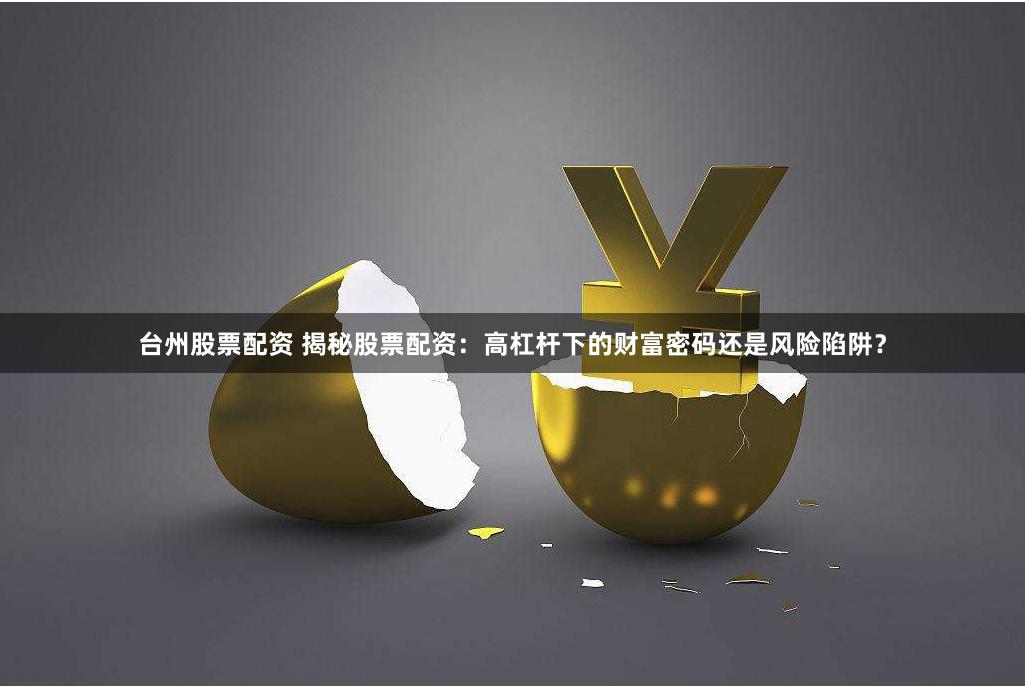 台州股票配资 揭秘股票配资：高杠杆下的财富密码还是风险陷阱？