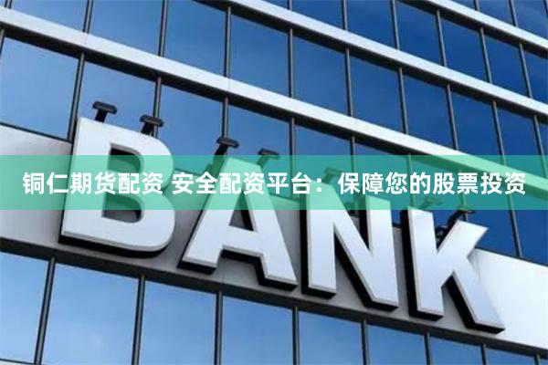铜仁期货配资 安全配资平台：保障您的股票投资