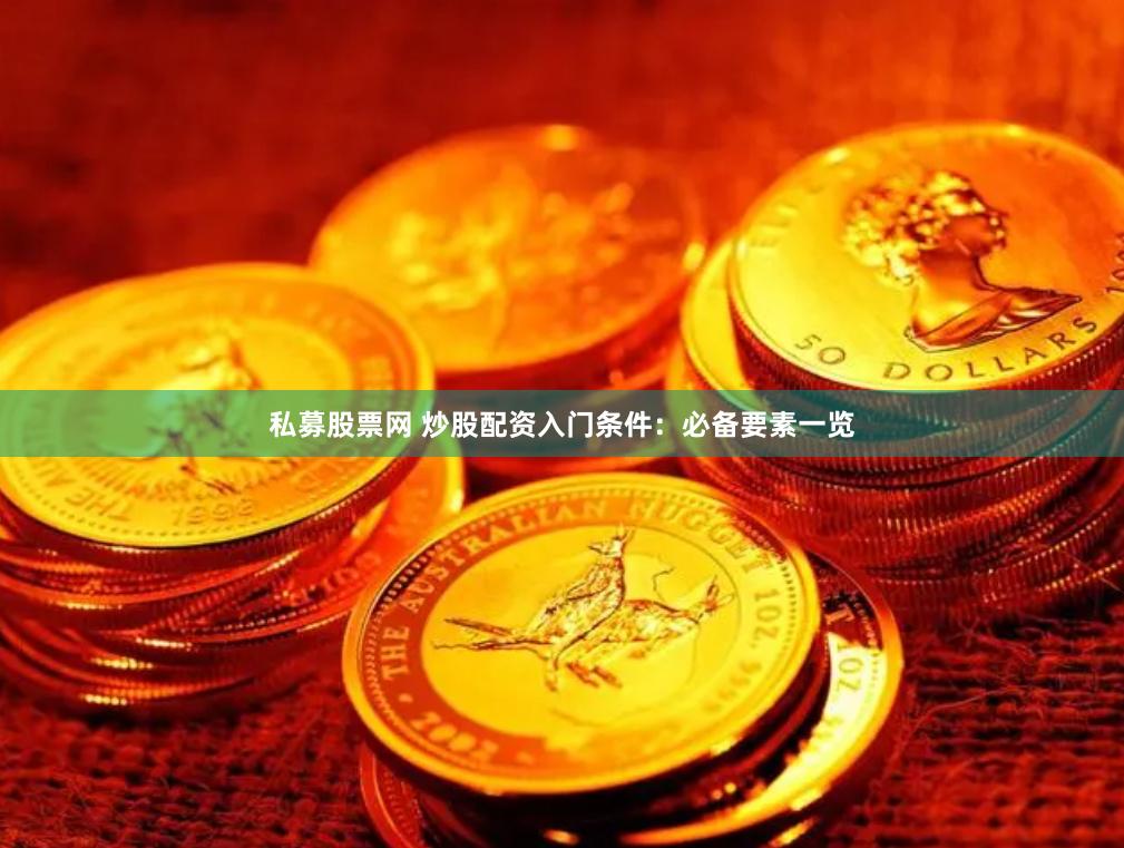 私募股票网 炒股配资入门条件：必备要素一览
