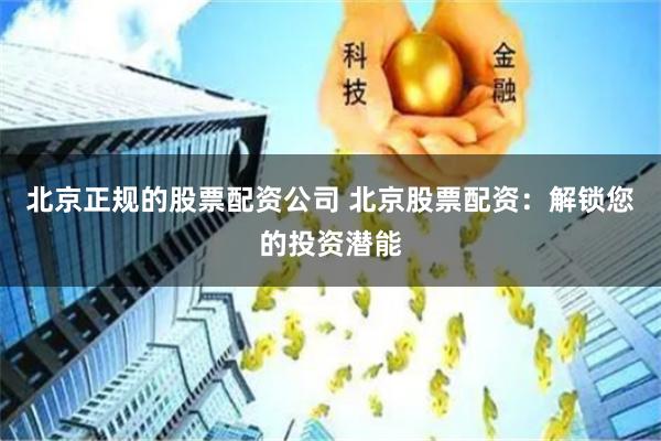 北京正规的股票配资公司 北京股票配资:解锁您的投资潜能