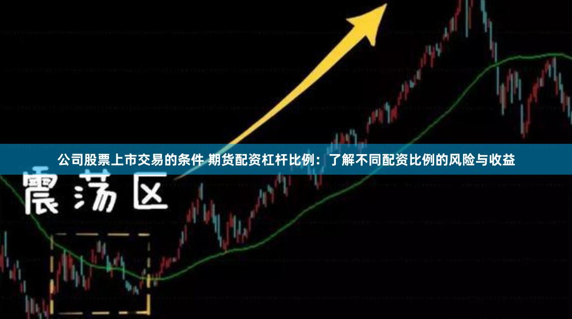 公司股票上市交易的条件 期货配资杠杆比例:了解不同配资比例的风险与收益