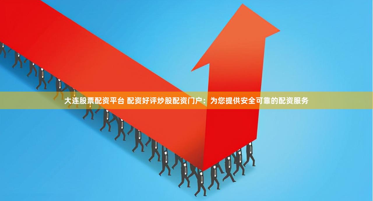 大连股票配资平台 配资好评炒股配资门户：为您提供安全可靠的配资服务