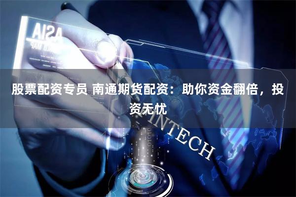 股票配资专员 南通期货配资：助你资金翻倍，投资无忧