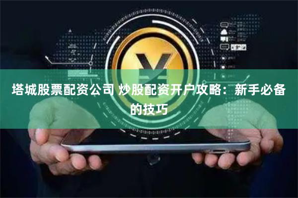 塔城股票配资公司 炒股配资开户攻略：新手必备的技巧