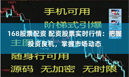 168股票配资 配资股票实时行情：把握投资良机，掌握市场动态
