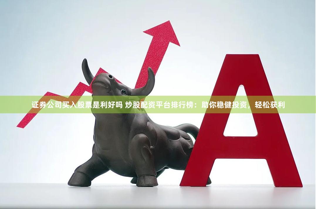证券公司买入股票是利好吗 炒股配资平台排行榜：助你稳健投资，轻松获利