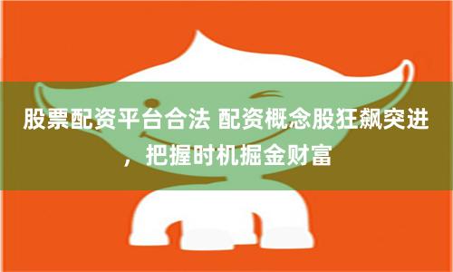 股票配资平台合法 配资概念股狂飙突进，把握时机掘金财富