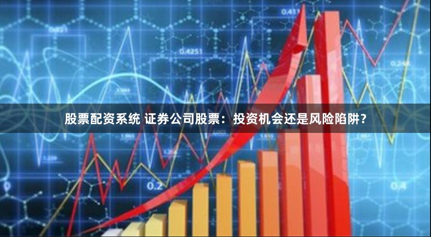 股票配资系统 证券公司股票：投资机会还是风险陷阱？
