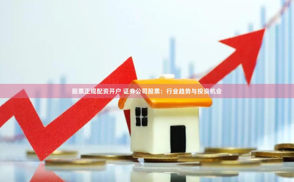 股票正规配资开户 证券公司股票：行业趋势与投资机会