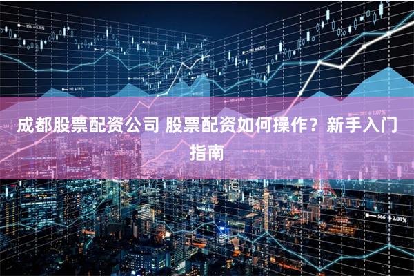 成都股票配资公司 股票配资如何操作？新手入门指南