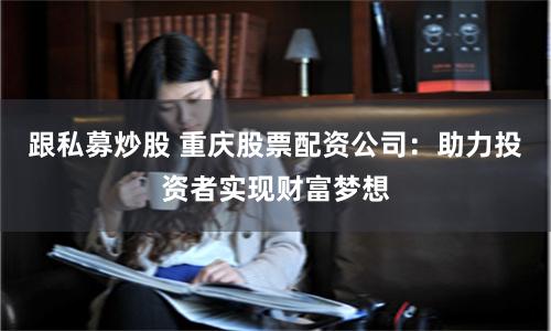 跟私募炒股 重庆股票配资公司：助力投资者实现财富梦想