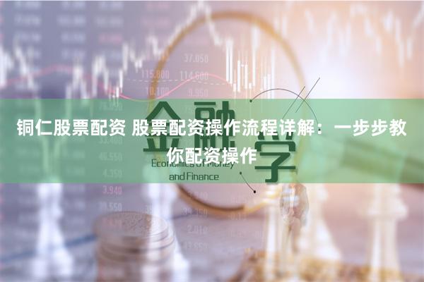 铜仁股票配资 股票配资操作流程详解：一步步教你配资操作