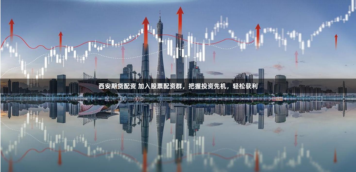 西安期货配资 加入股票配资群，把握投资先机，轻松获利