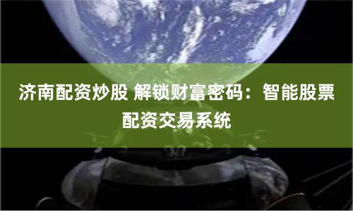 济南配资炒股 解锁财富密码：智能股票配资交易系统