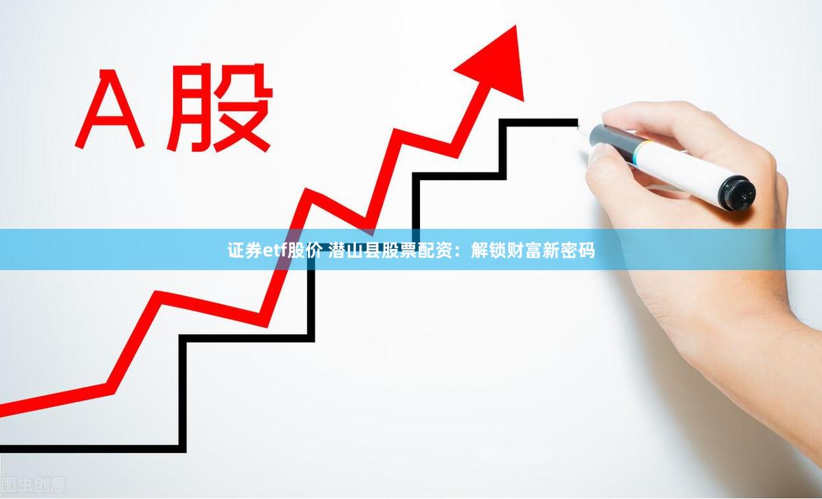 证券etf股价 潜山县股票配资：解锁财富新密码