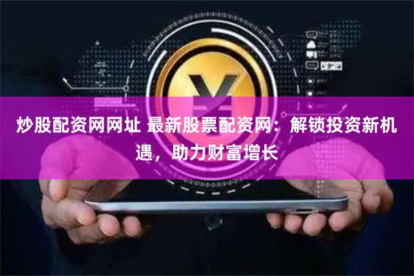 炒股配资网网址 最新股票配资网：解锁投资新机遇，助力财富增长
