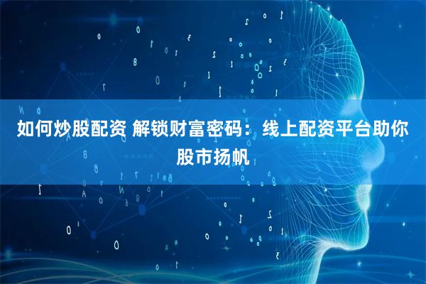 如何炒股配资 解锁财富密码：线上配资平台助你股市扬帆