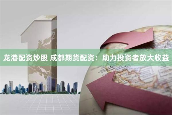 龙港配资炒股 成都期货配资：助力投资者放大收益