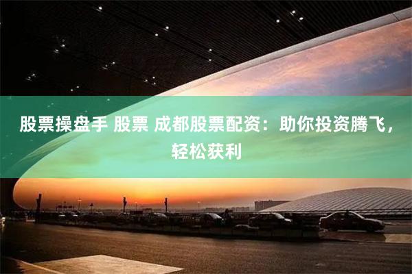 股票操盘手 股票 成都股票配资：助你投资腾飞，轻松获利