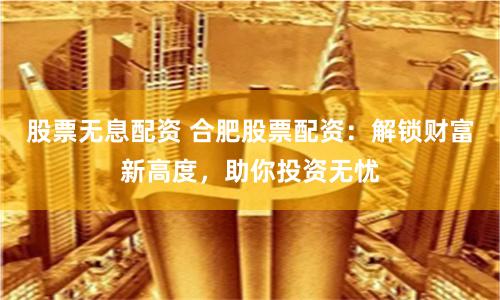 股票无息配资 合肥股票配资：解锁财富新高度，助你投资无忧