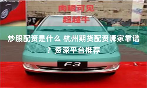 炒股配资是什么 杭州期货配资哪家靠谱？资深平台推荐