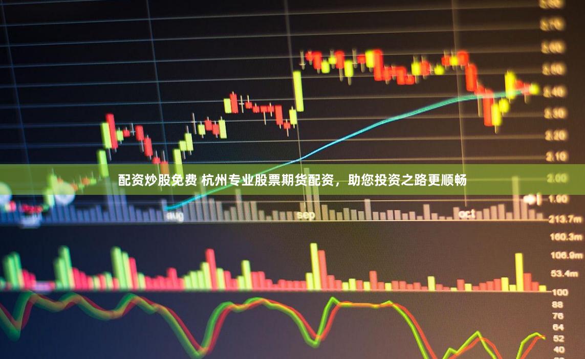 配资炒股免费 杭州专业股票期货配资，助您投资之路更顺畅