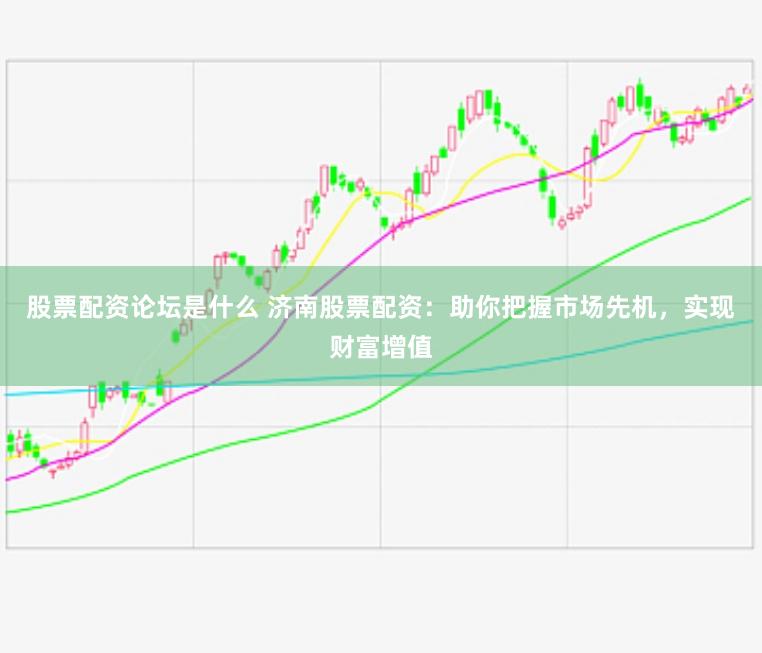 股票配资论坛是什么 济南股票配资：助你把握市场先机，实现财富增值