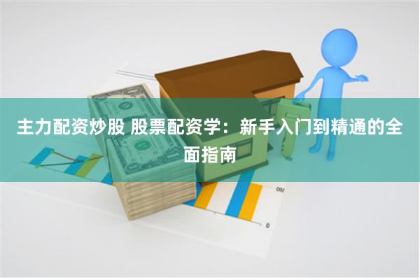 主力配资炒股 股票配资学：新手入门到精通的全面指南