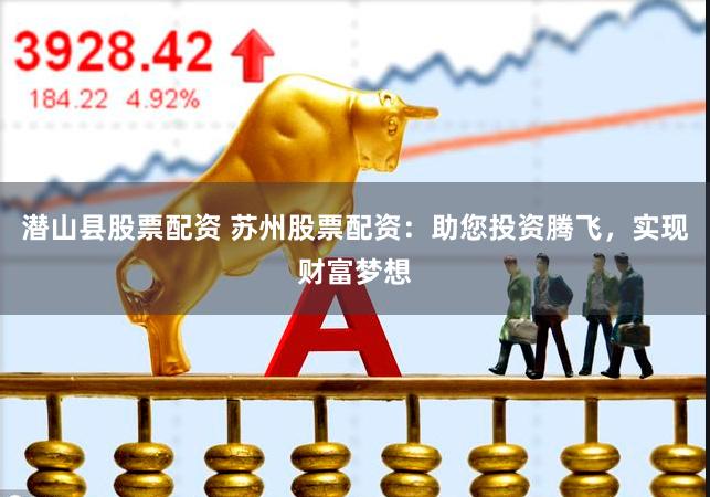 潜山县股票配资 苏州股票配资：助您投资腾飞，实现财富梦想