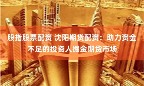 股指股票配资 沈阳期货配资：助力资金不足的投资人掘金期货市场