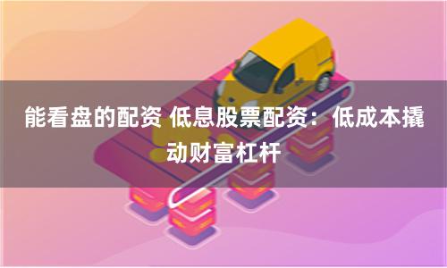 能看盘的配资 低息股票配资：低成本撬动财富杠杆