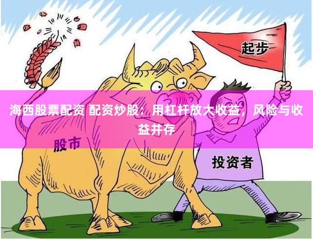 海西股票配资 配资炒股：用杠杆放大收益，风险与收益并存