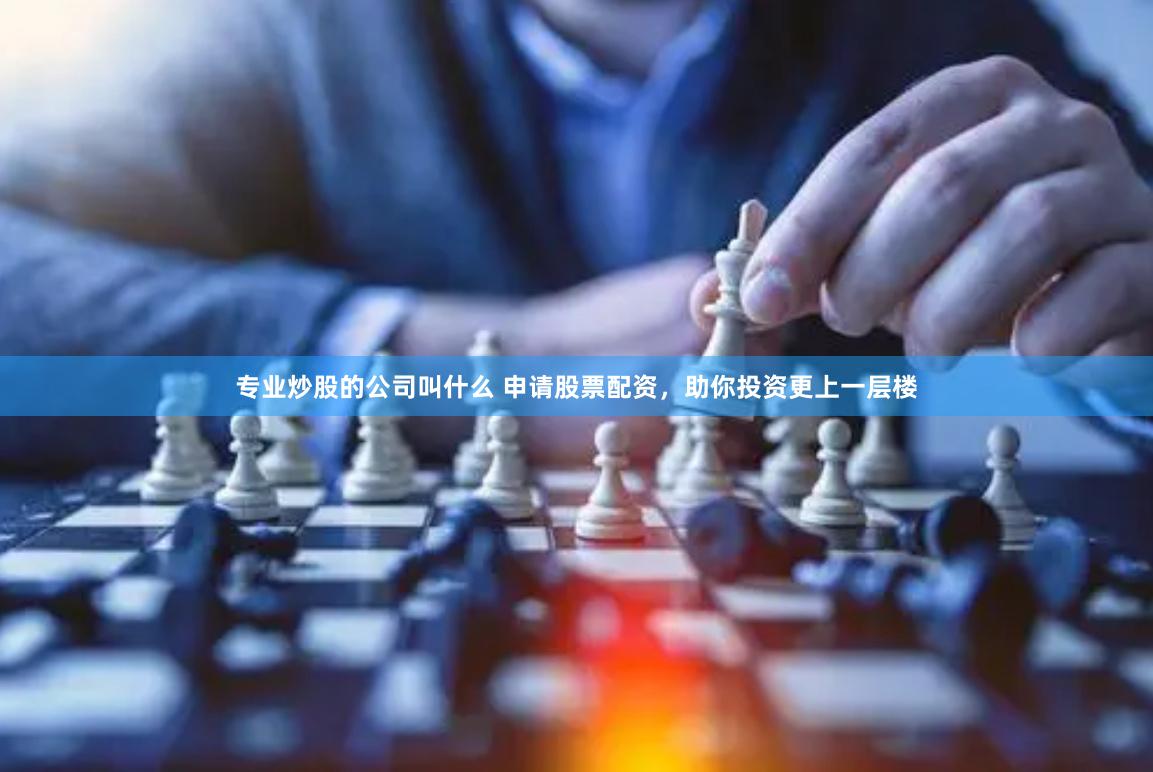 专业炒股的公司叫什么 申请股票配资，助你投资更上一层楼