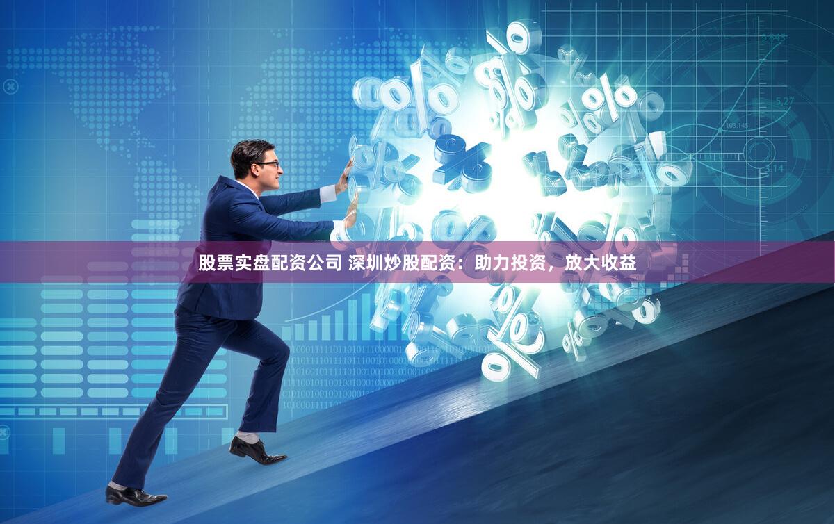 股票实盘配资公司 深圳炒股配资：助力投资，放大收益