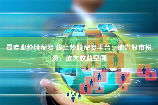 最专业炒股配资 线上炒股配资平台：助力股市投资，放大收益空间