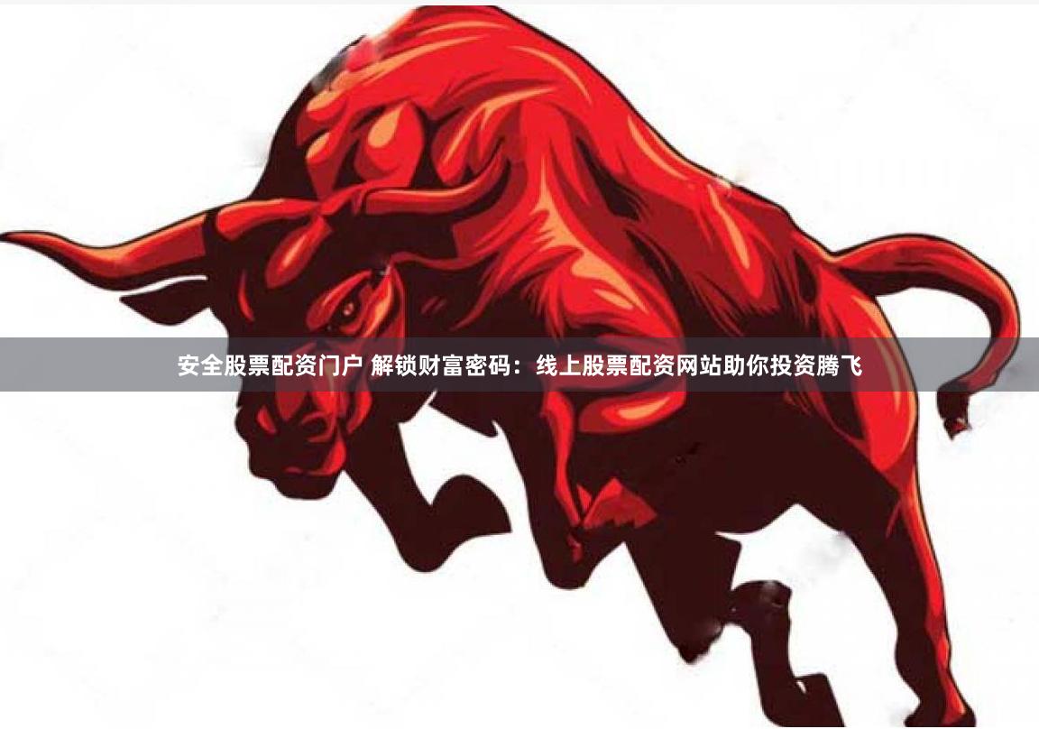 安全股票配资门户 解锁财富密码：线上股票配资网站助你投资腾飞