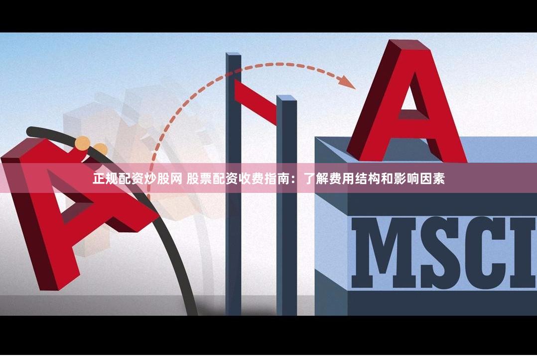 正规配资炒股网 股票配资收费指南：了解费用结构和影响因素